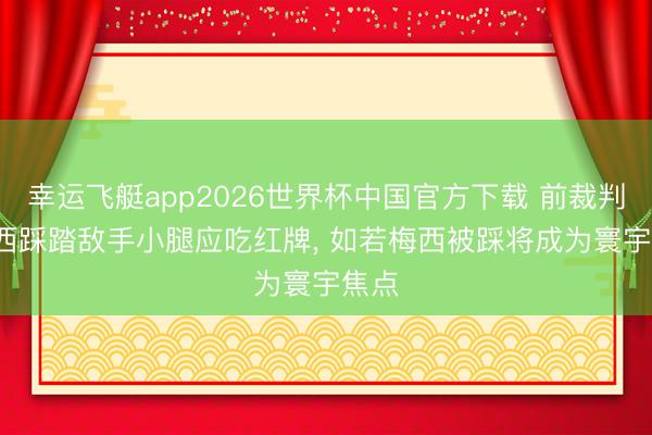 幸运飞艇app2026世界杯中国官方下载 前裁判: 梅西踩踏敌手小腿应吃红牌， 如若梅西被踩将成为寰宇焦点