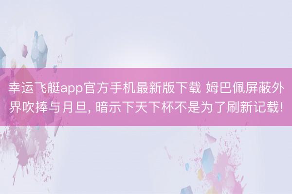 幸运飞艇app官方手机最新版下载 姆巴佩屏蔽外界吹捧与月旦， 暗示下天下杯不是为了刷新记载!