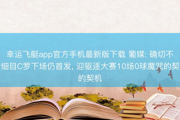 幸运飞艇app官方手机最新版下载 葡媒: 确切不错细目C罗下场仍首发， 迎驱逐大赛10场0球魔咒的契机