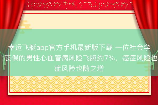 幸运飞艇app官方手机最新版下载 一位社会学家说：“丧偶的男性心血管病风险飞腾约7%，癌症风险也随之增