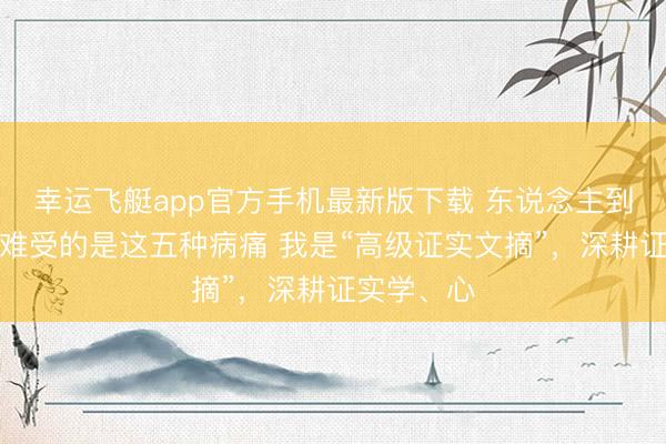 幸运飞艇app官方手机最新版下载 东说念主到中年，最难受的是这五种病痛 我是“高级证实文摘”，深耕证实学、心