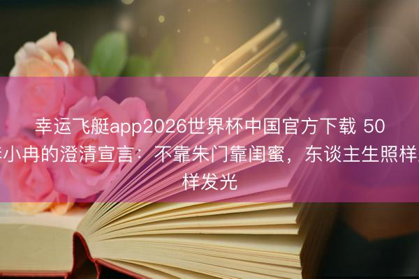 幸运飞艇app2026世界杯中国官方下载 50岁李小冉的澄清宣言:不靠朱门靠闺蜜,东谈主生照样发光