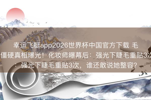 幸运飞艇app2026世界杯中国官方下载 毛晓彤《云襄传》阵势僵硬真相曝光!化妆师曝幕后:强光下睫毛重贴3次,谁还敢说她整容?