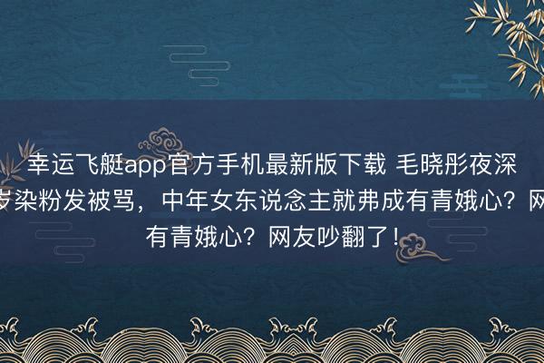 幸运飞艇app官方手机最新版下载 毛晓彤夜深发文:38岁染粉发被骂,中年女东说念主就弗成有青娥心?网友吵翻了!