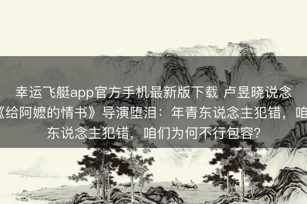 幸运飞艇app官方手机最新版下载 卢昱晓说念歉后票房反升!《给阿嬷的情书》导演堕泪:年青东说念主犯错,咱们为何不行包容?